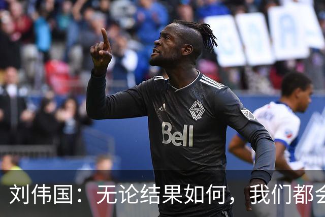 刘伟国：无论结果如何，我们都会尽全力拼搏！